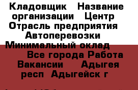 Кладовщик › Название организации ­ Центр › Отрасль предприятия ­ Автоперевозки › Минимальный оклад ­ 40 000 - Все города Работа » Вакансии   . Адыгея респ.,Адыгейск г.